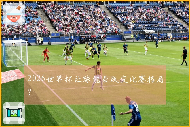 2026世界杯让球能否改变比赛格局？