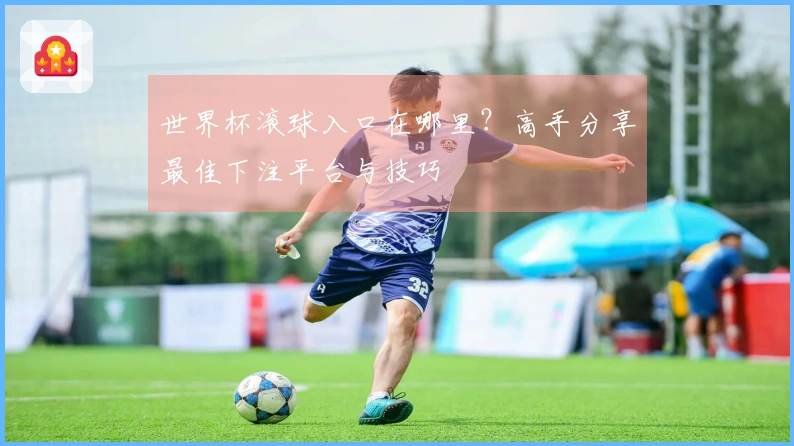 世界杯滚球入口在哪里？高手分享最佳下注平台与技巧