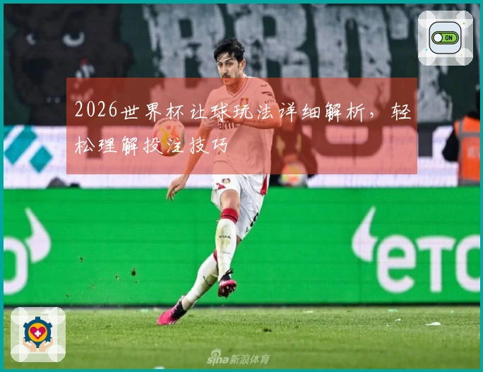 2026世界杯让球玩法详细解析，轻松理解投注技巧