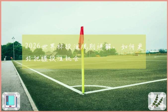 2026世界杯投注规则详解，如何更好把握投注机会