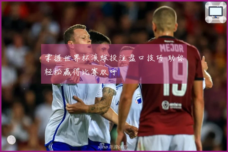 掌握世界杯滚球投注盘口技巧 助你轻松赢得比赛欢呼
