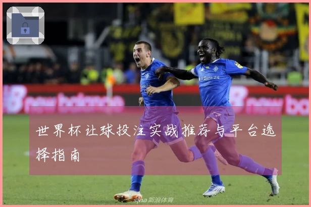 世界杯让球投注实战推荐与平台选择指南