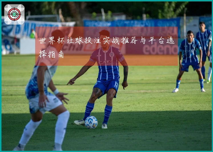 世界杯让球投注实战推荐与平台选择指南