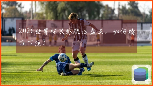 2026世界杯买球玩法盘点，如何精准下注？