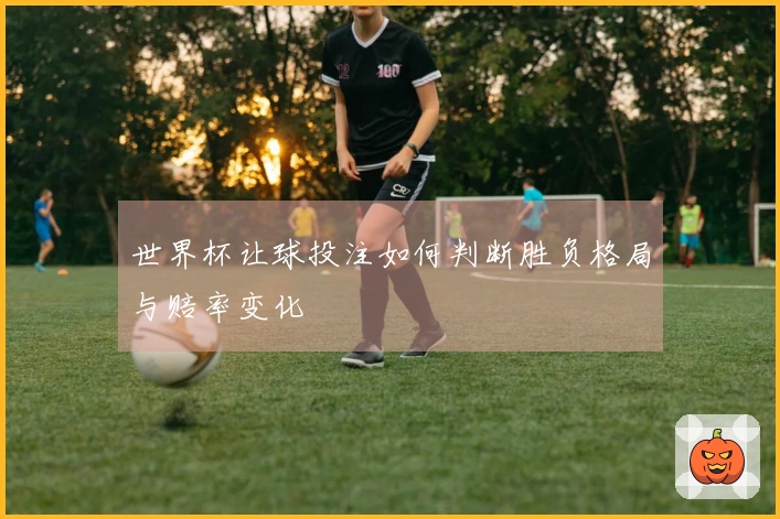 世界杯让球投注如何判断胜负格局与赔率变化