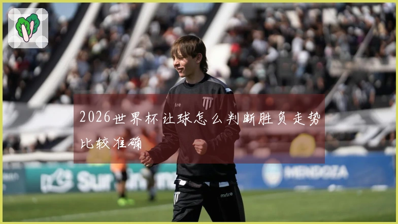 2026世界杯让球怎么判断胜负走势比较准确